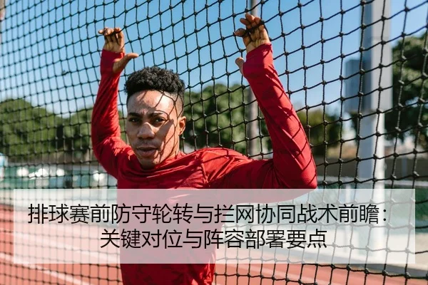 排球赛前防守轮转与拦网协同战术前瞻：关键对位与阵容部署要点